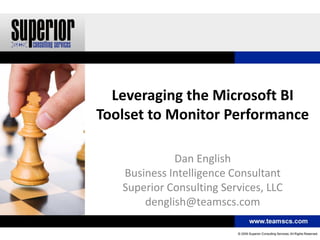 Leveraging the Microsoft BI
Toolset to Monitor Performance
Dan English
Business Intelligence Consultant
Superior Consulting Services, LLC
denglish@teamscs.com
 