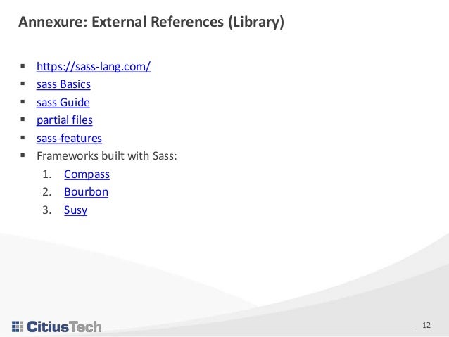 12
Annexure: External References (Library)
 https://sass-lang.com/
 sass Basics
 sass Guide
 partial files
 sass-features
 Frameworks built with Sass:
1. Compass
2. Bourbon
3. Susy
 