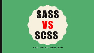 SASS
VS
SCSS
E N G . R I YA D K H A L I F E H
 