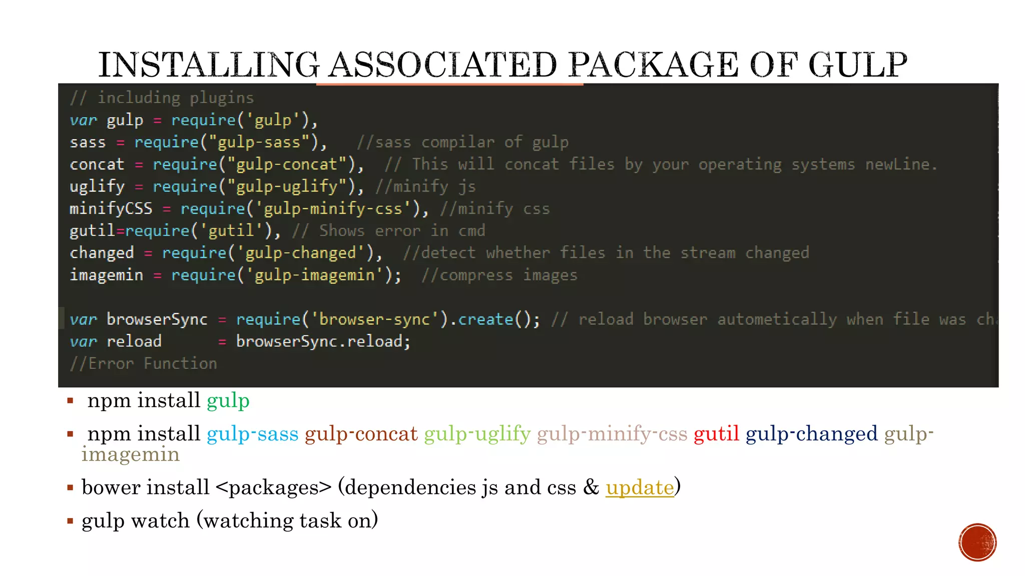  npm install gulp
 npm install gulp-sass gulp-concat gulp-uglify gulp-minify-css gutil gulp-changed gulp-
imagemin
 bower install <packages> (dependencies js and css & update)
 gulp watch (watching task on)
 