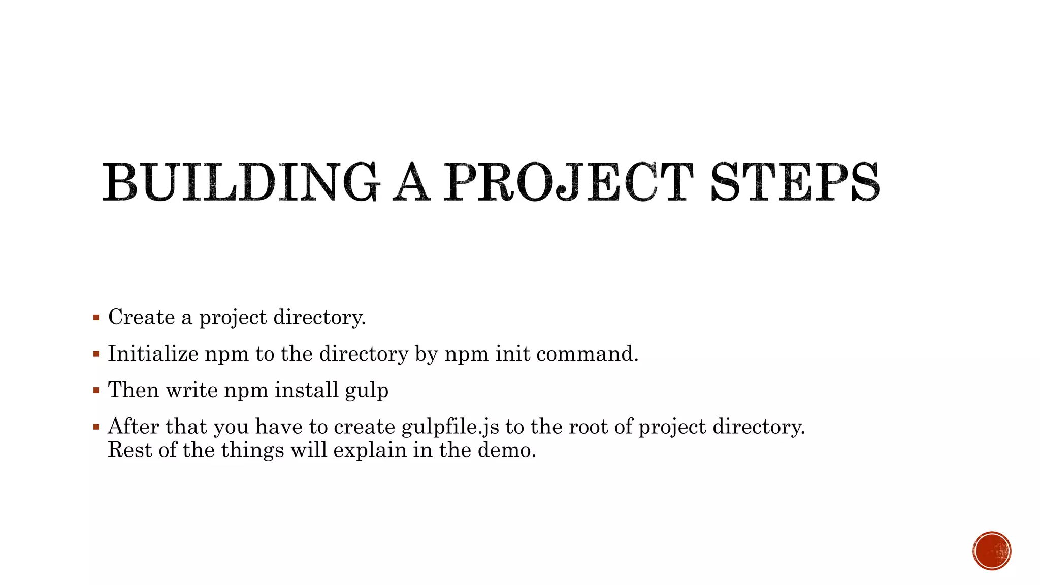  Create a project directory.
 Initialize npm to the directory by npm init command.
 Then write npm install gulp
 After that you have to create gulpfile.js to the root of project directory.
Rest of the things will explain in the demo.
 