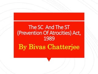 The SC AndThe ST
(PreventionOf Atrocities) Act,
1989
By Bivas Chatterjee
 