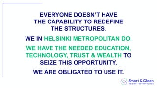 EVERYONE DOESN’T HAVE
THE CAPABILITY TO REDEFINE
THE STRUCTURES.
WE IN HELSINKI METROPOLITAN DO.
WE HAVE THE NEEDED EDUCATION,
TECHNOLOGY, TRUST & WEALTH TO
SEIZE THIS OPPORTUNITY.
WE ARE OBLIGATED TO USE IT.
 