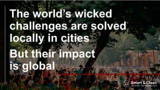 The world’s wicked
challenges are solved
locally in cities
But their impact
is global
 