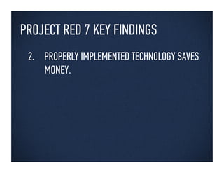 PROJECT RED 7 KEY FINDINGS
 2. PROPERLY IMPLEMENTED TECHNOLOGY SAVES
    MONEY.
 