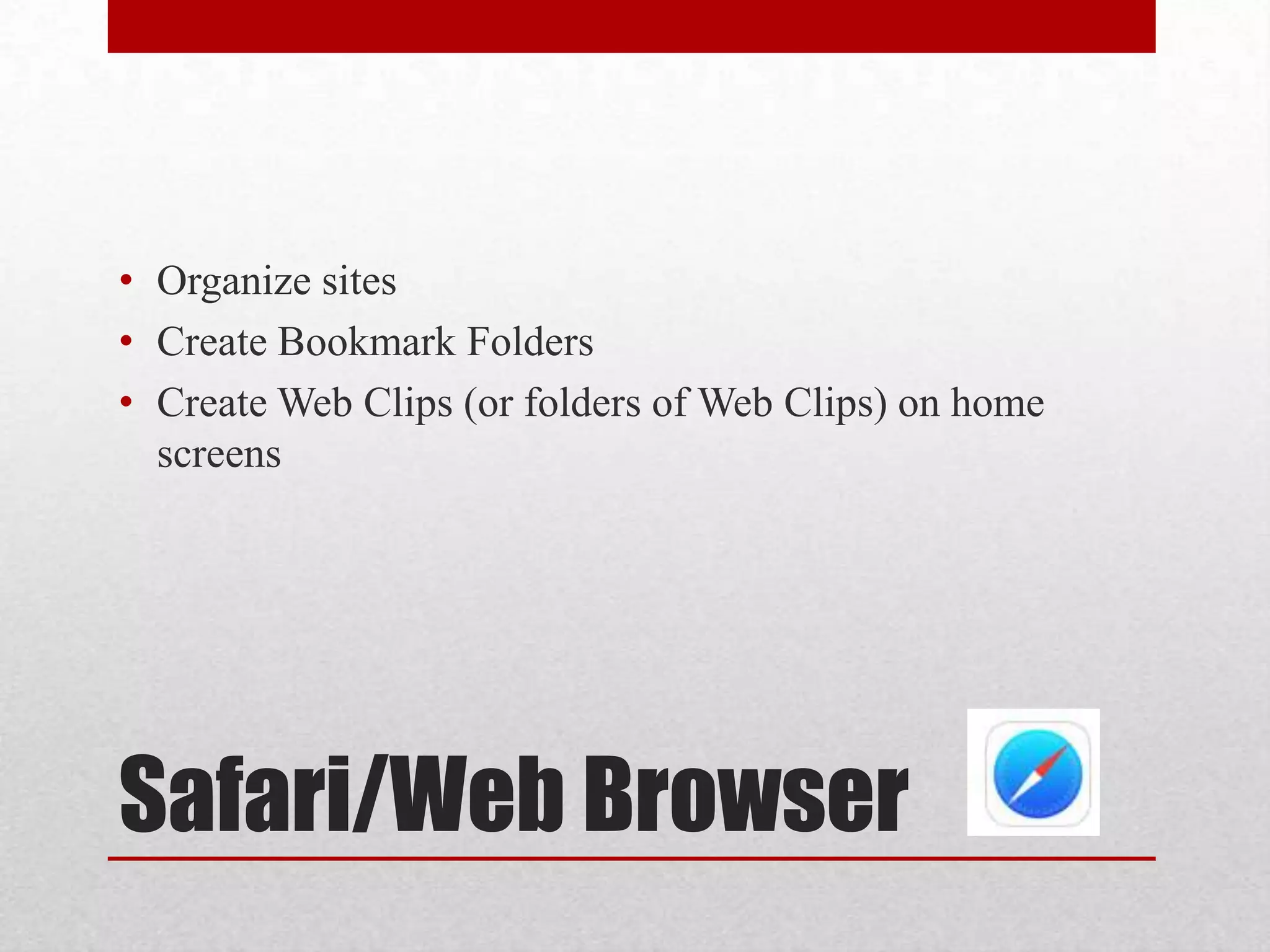 • Organize sites
• Create Bookmark Folders
• Create Web Clips (or folders of Web Clips) on home
screens

Safari/Web Browser

 
