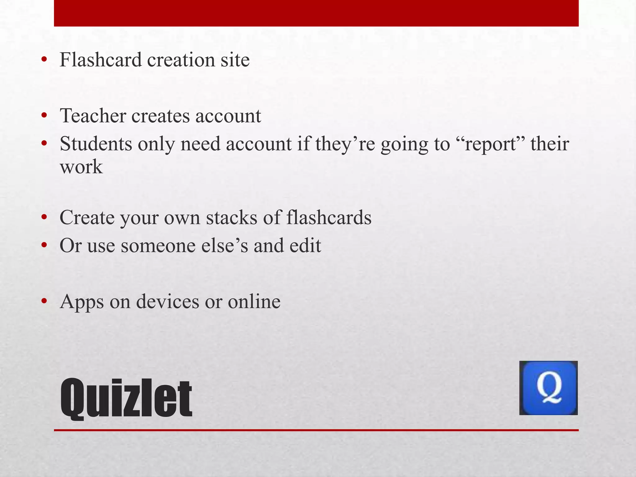 • Flashcard creation site
• Teacher creates account
• Students only need account if they’re going to ―report‖ their
work
• Create your own stacks of flashcards
• Or use someone else’s and edit
• Apps on devices or online

Quizlet

 