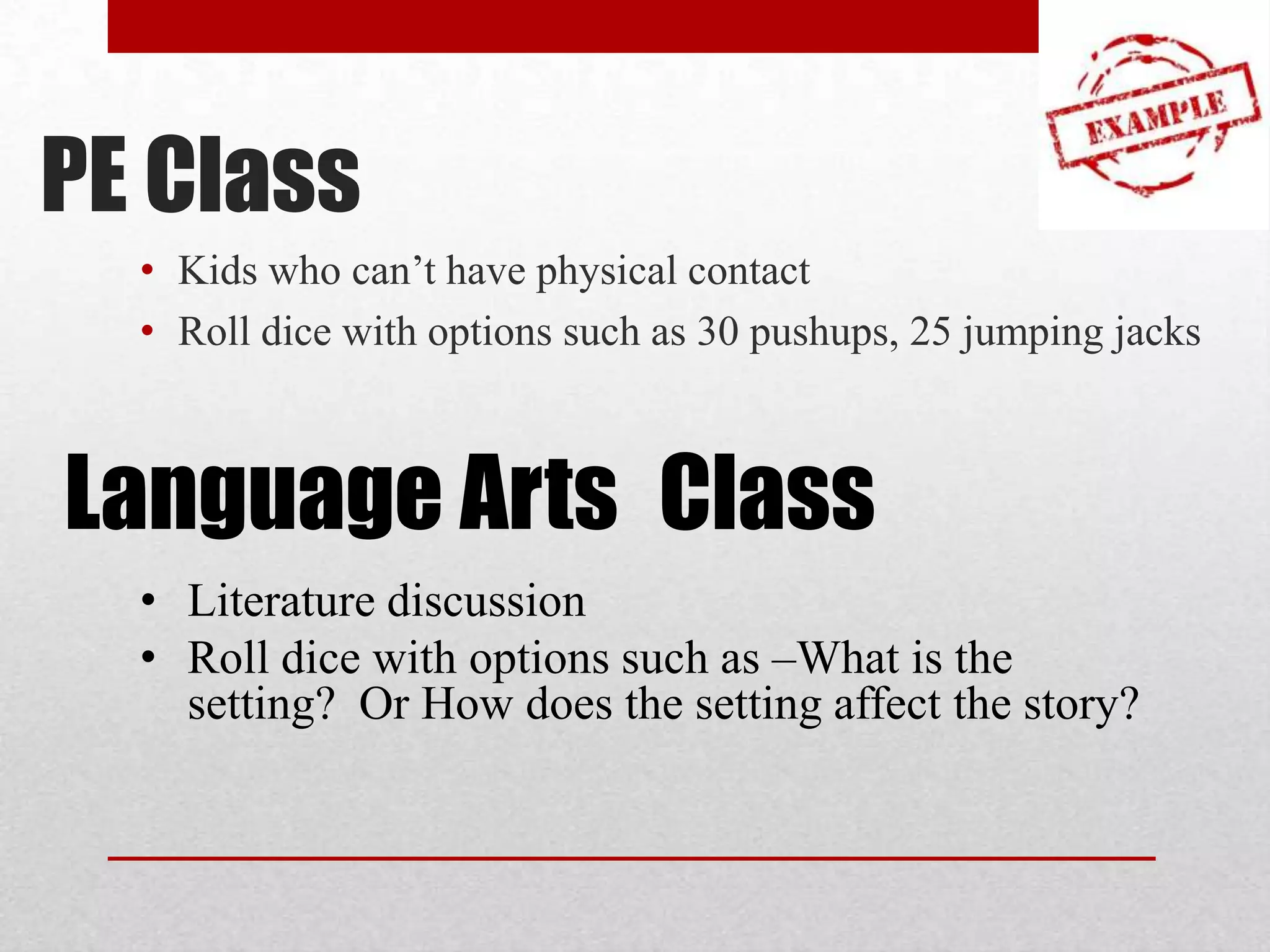 PE Class
• Kids who can’t have physical contact
• Roll dice with options such as 30 pushups, 25 jumping jacks

Language Arts Class
• Literature discussion
• Roll dice with options such as –What is the
setting? Or How does the setting affect the story?

 