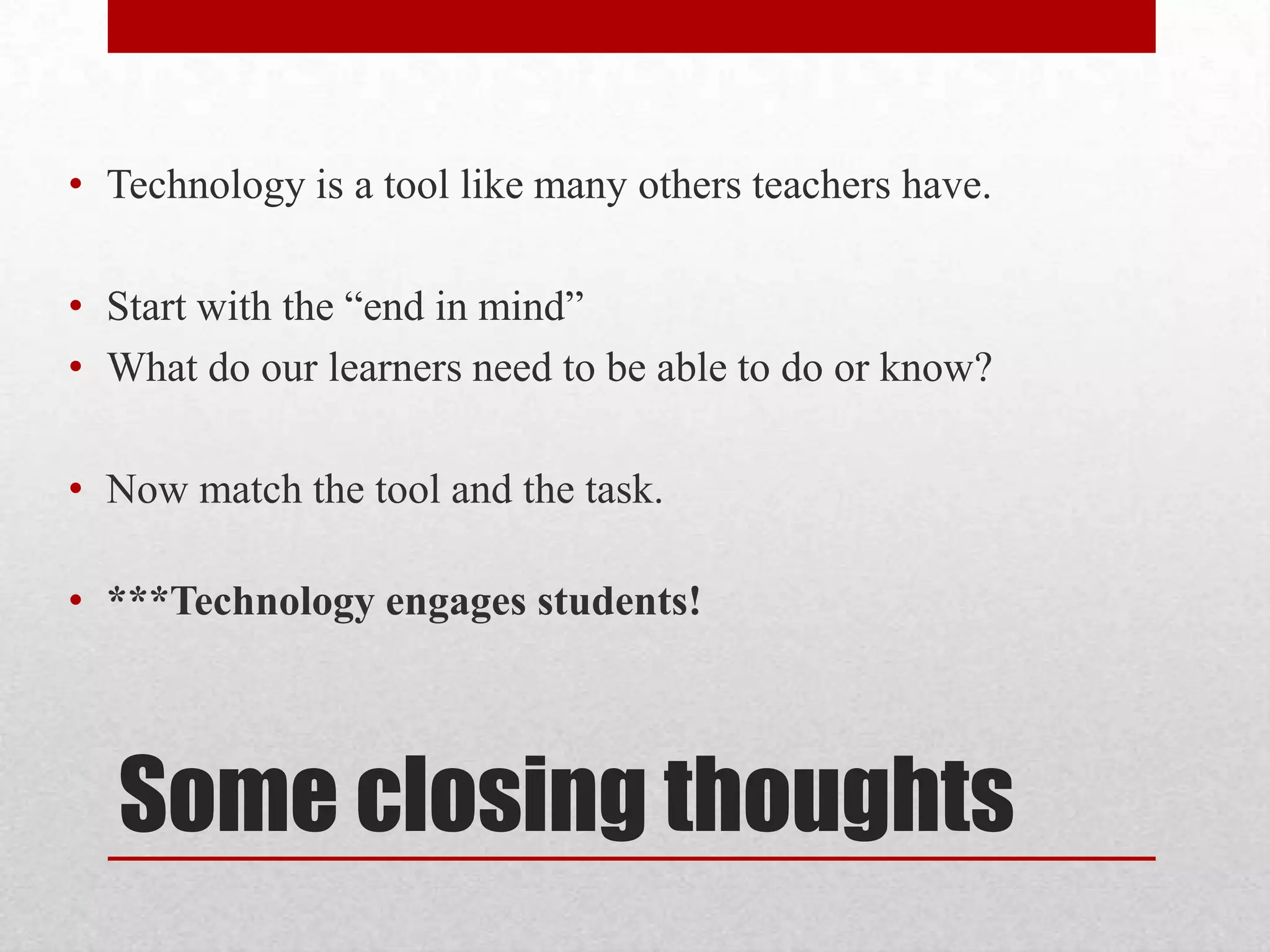 • Technology is a tool like many others teachers have.
• Start with the ―end in mind‖
• What do our learners need to be able to do or know?
• Now match the tool and the task.
• ***Technology engages students!

Some closing thoughts

 