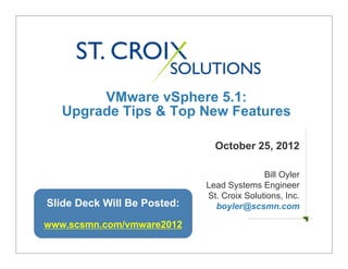 VMware vSphere 5.1:
   Upgrade Tips & Top New Features

                               October 25, 2012

                                            Bill Oyler
                             Lead Systems Engineer
                             St. Croix Solutions, Inc.
Slide Deck Will Be Posted:     boyler@scsmn.com

www.scsmn.com/vmware2012
 