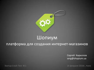 Шопиум платформа для создания интернет-магазинов Сергей Кириллов serg@shopium.ua Startup Crash Test  #11 26 февраля 2010г., Киев 