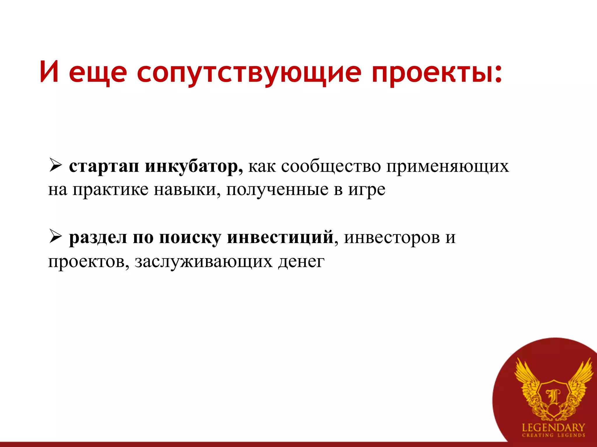 И еще сопутствующие проекты:


Ø  стартап инкубатор, как сообщество применяющих
на практике навыки, полученные в игре

Ø  раздел по поиску инвестиций, инвесторов и
проектов, заслуживающих денег
 