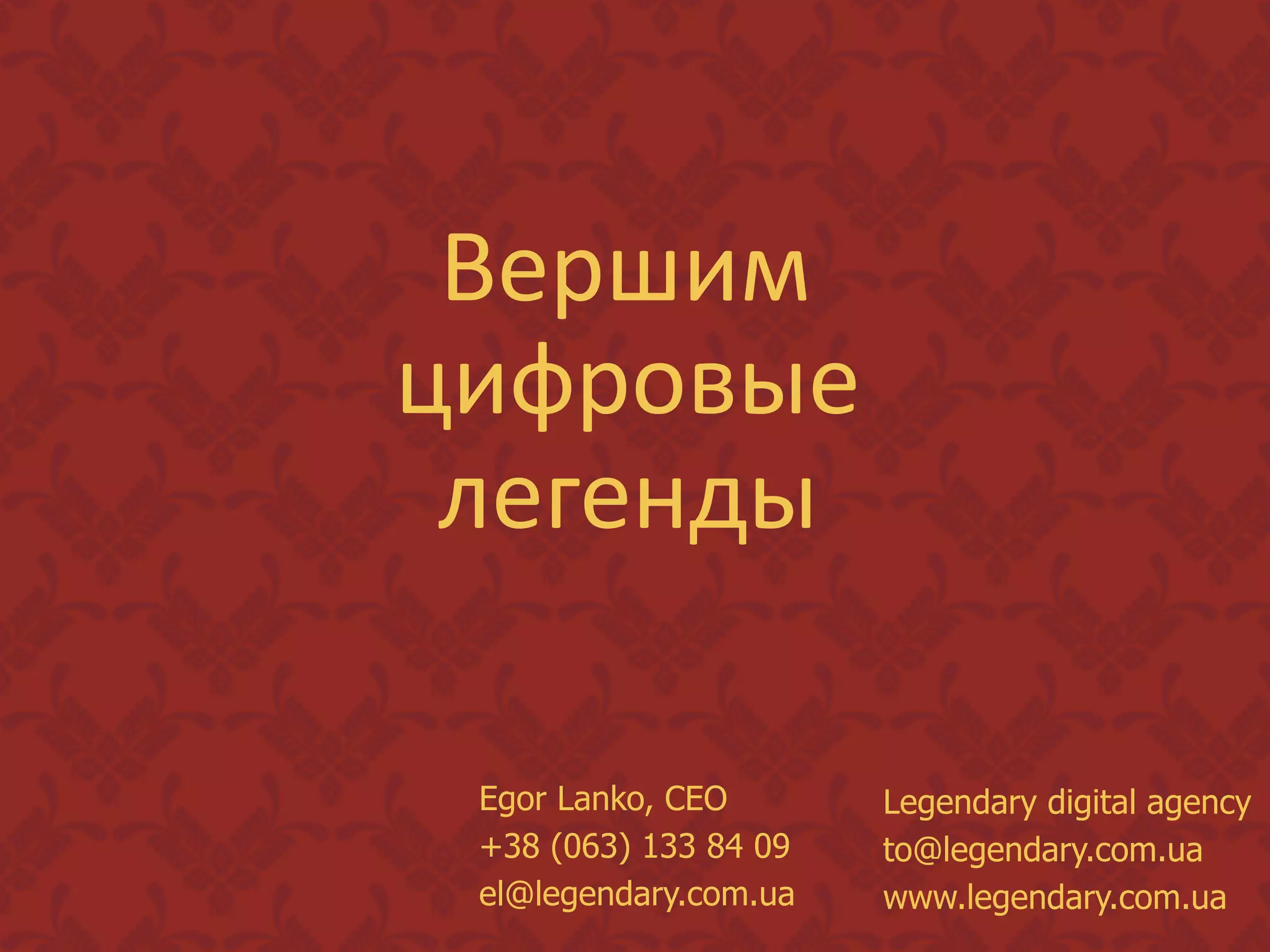 Вершим 	
  
цифровые      	
  
 легенды 	
  

   Egor Lanko, CEO       Legendary digital agency
   +38 (063) 133 84 09   to@legendary.com.ua
   el@legendary.com.ua   www.legendary.com.ua
 