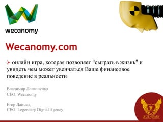 Wecanomy.com
Ø  онлайн
         игра, которая позволяет "сыграть в жизнь" и
увидеть чем может увенчаться Ваше финансовое
поведение в реальности

Владимир Логвиненко
CEO, Wecanomy

Егор Ланько,
СЕО, Legendary Digital Agency
 