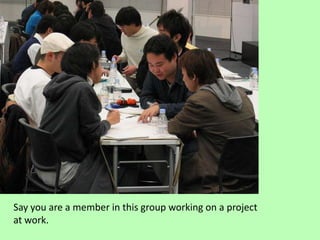 Say you are a member in this group working on a project at work.