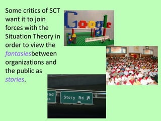Some critics of SCT want it to join forces with the Situation Theory in order to view the fantasiesbetween organizations and the public as stories.