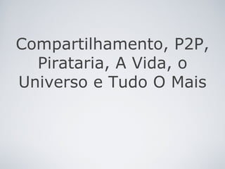 Compartilhamento, P2P, Pirataria, A Vida, o Universo e Tudo O Mais 