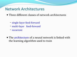 Network Architectures
● Three different classes of network architectures
− single-layer feed-forward
− multi-layer feed-forward
− recurrent

● The architecture of a neural network is linked with

the learning algorithm used to train

 