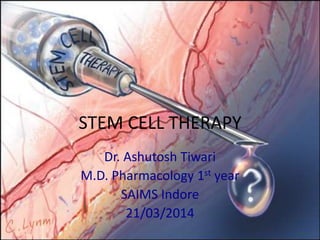 STEM CELL THERAPY
Dr. Ashutosh Tiwari
M.D. Pharmacology 1st year
SAIMS Indore
21/03/2014
 