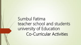 Sumbul Fatima
teacher school and students
university of Education
Co-Curricular Activities
 