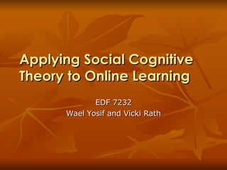 Applying Social Cognitive Theory to Online Learning EDF 7232 Wael Yosif and Vicki Rath 