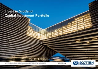 SCOTLAND, BRILLIANTLY CONNECTED FOR BUSINESS SDI.CO.UK
Invest in Scotland
Capital Investment Portfolio
V&A Dundee courtesy of Ross Mclean
 
