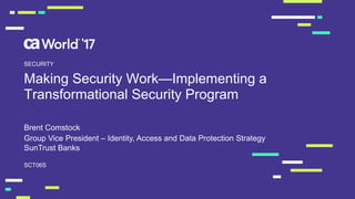 Making  Security  Work—Implementing  a  
Transformational  Security  Program
Brent  Comstock
SCT06S
SECURITY
Group  Vice  President  – Identity,  Access  and  Data  Protection  Strategy
SunTrust  Banks
 