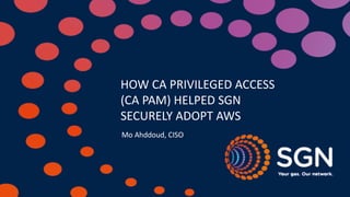 Mo	
  Ahddoud,	
  CISO
HOW	
  CA	
  PRIVILEGED	
  ACCESS	
  
(CA	
  PAM)	
  HELPED	
  SGN	
  	
  
SECURELY	
  ADOPT	
  AWS	
  
 