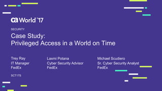 Case  Study:  
Privileged  Access  in  a  World  on  Time
Trey  Ray
SCT17S
SECURITY
IT  Manager  
FedEx
Cyber  Security  Advisor
FedEx
Laxmi Potana
Sr.  Cyber  Security  Analyst
FedEx
Michael  Scudiero
 