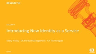 World®
’16
Introducing	New	Identity	as	a	Service
Kathy	Hickey	- VP,	Product	Management	- CA	Technologies
SCT23S
SECURITY
 