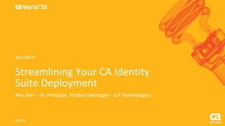 World®
’16
Streamlining	Your	CA	Identity	
Suite	Deployment
Hila	Gvir – Sr.	Principal,	Product	Manager	– CA	Technologies
SCT37T
SECURITY
 