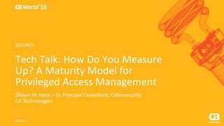World®
’16
Tech	Talk:	How	Do	You	Measure	
Up?	A	Maturity	Model	for	
Privileged	Access	Management
Shawn	W.	Hank	– Sr.	Principal	Consultant,	Cybersecurity
CA	Technologies
SCT41T
SECURITY
 