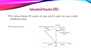 Saturated Reactor (SR) :
 The relation between DC control volt amp and AC control volt amp is called
Amplification factor.
 V-I characteristic :
 