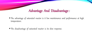 Advantage And Disadvantage :
 The advantage of saturated reactor is it low maintenance and performance at high
temperature.
 The disadvantage of saturated reactor is its slow response.
 