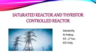 SATURATED REACTOR AND THYRISTOR
CONTROLLED REACTOR
Submitted By,
M. Pratheep ,
ICE – 4th Year ,
SCE, Trichy.
 