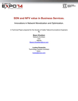 SDN and NFV value in Business Services.
Innovations in Network Monetization and Optimization.
A Technical Paper prepared for the Society of Cable Telecommunications Engineers
By
Mazen Khaddam
Network Architect
Cox
Atlanta
Mazen.Khaddam@cox.com
Loukas Paraschis
Technology Solution Architect
cisco,
loukas@cisco.com
 