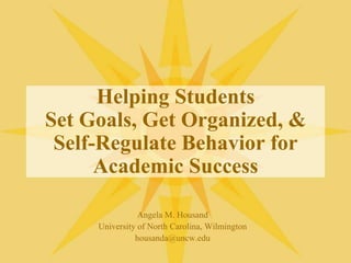 Helping StudentsSet Goals, Get Organized, &Self-Regulate Behavior for Academic Success Angela M. Housand University of North Carolina, Wilmington housanda@uncw.edu 