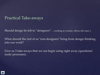Practical Take-aways 
Should design be left to “designers” …working in swanky offices off-coast ;) 
What should the rest o...