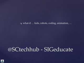 what-if … kids, robots, coding, animation, … 
@SCtechhub - SIGeducate 
 