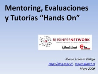 Mentoring, Evaluaciones
y Tutorías “Hands On”



                         Marco Antonio Zúñiga
            http://blog.maz.cl - marco@maz.cl
                                    Mayo 2009
 