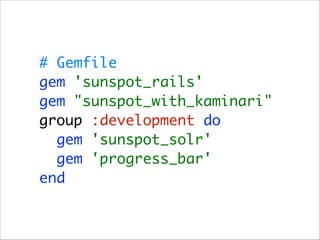 # Gemfile 
gem 'sunspot_rails' 
gem "sunspot_with_kaminari" 
group :development do 
gem 'sunspot_solr' 
gem 'progress_bar' 
end

 