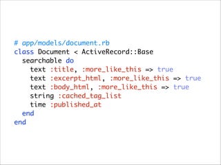 # app/models/document.rb 
class Document < ActiveRecord::Base 
searchable do 
text :title, :more_like_this => true 
text :excerpt_html, :more_like_this => true 
text :body_html, :more_like_this => true 
string :cached_tag_list 
time :published_at 
end 
end

 