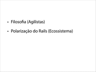 • Filosofia (Agilistas)
• Polarização do Rails (Ecossistema)

 