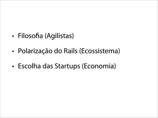 • Filosofia (Agilistas)
• Polarização do Rails (Ecossistema)
• Escolha das Startups (Economia)

 