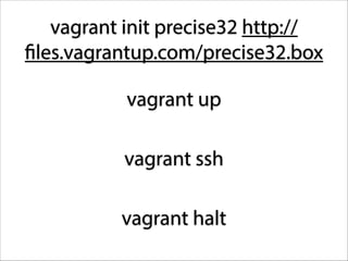 vagrant init precise32 http://
files.vagrantup.com/precise32.box
vagrant up
vagrant ssh
vagrant halt

 