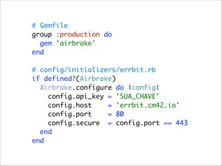 # Gemfile 
group :production do 
gem 'airbrake' 
end 
 
# config/initializers/errbit.rb 
if defined?(Airbrake) 
Airbrake.configure do |config| 
config.api_key = 'SUA_CHAVE' 
config.host
= 'errbit.cm42.io' 
config.port
= 80 
config.secure = config.port == 443 
end 
end

 