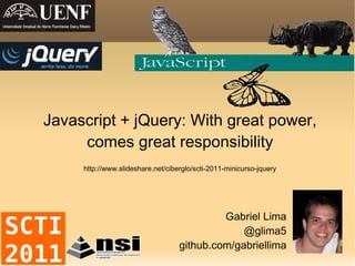 Javascript + jQuery: With great power, comes great responsibility http://www.slideshare.net/ciberglo/scti-2011-minicurso-jquery Gabriel Lima @glima5 github.com/gabriellima 