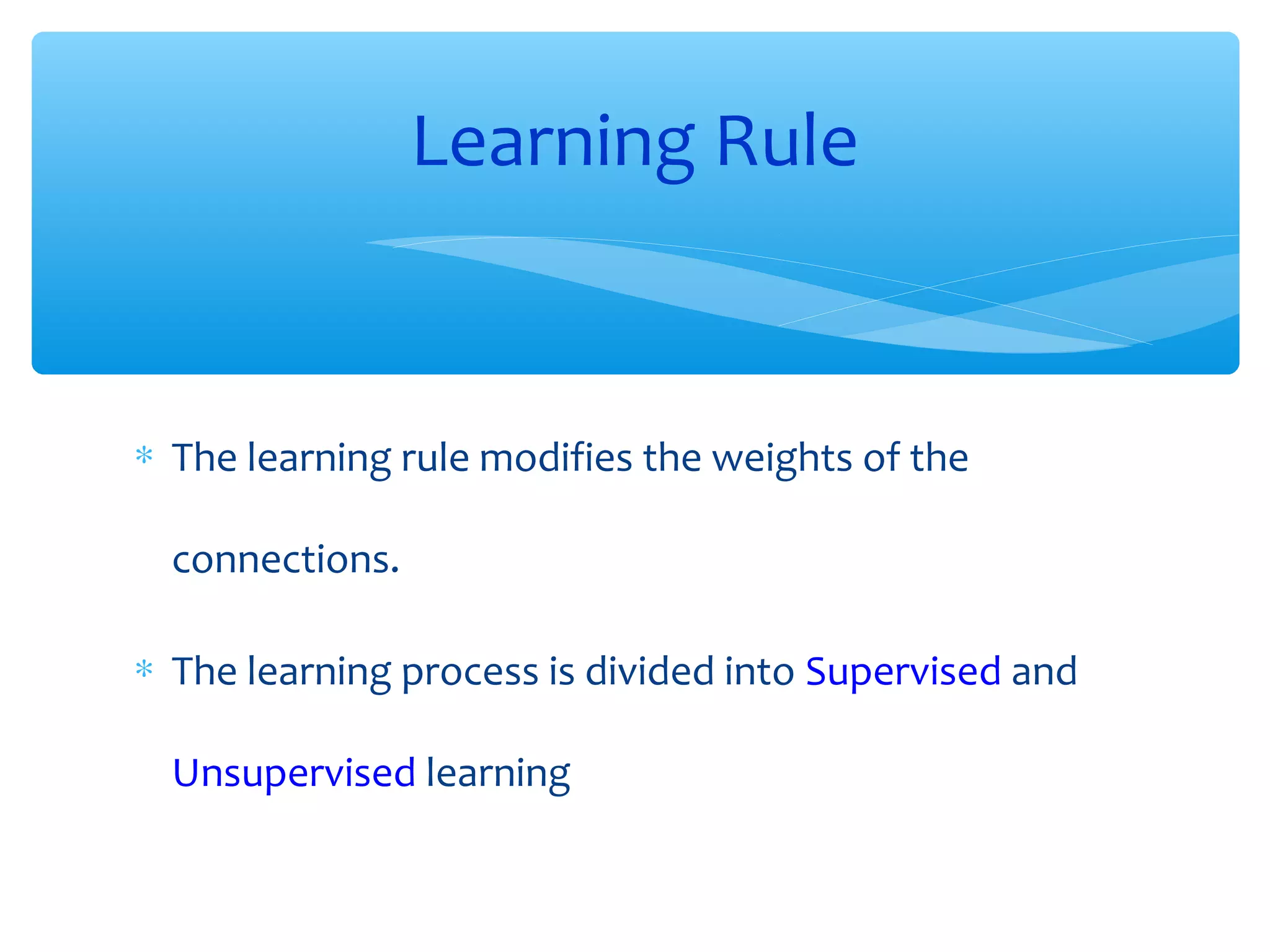 Learning Rule

∗ The learning rule modifies the weights of the
connections.
∗ The learning process is divided into Supervised and
Unsupervised learning

 