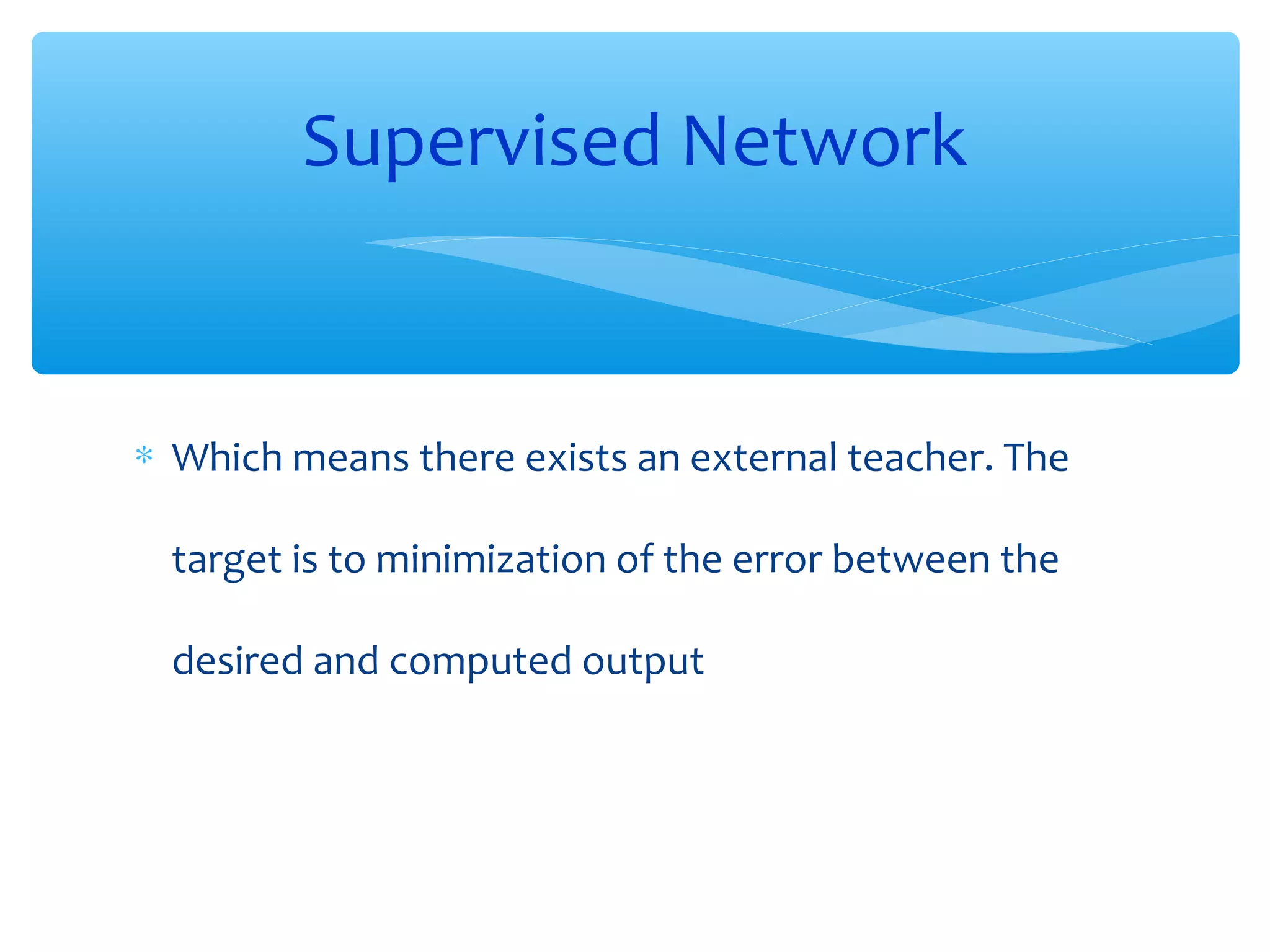 Supervised Network

∗ Which means there exists an external teacher. The
target is to minimization of the error between the
desired and computed output

 
