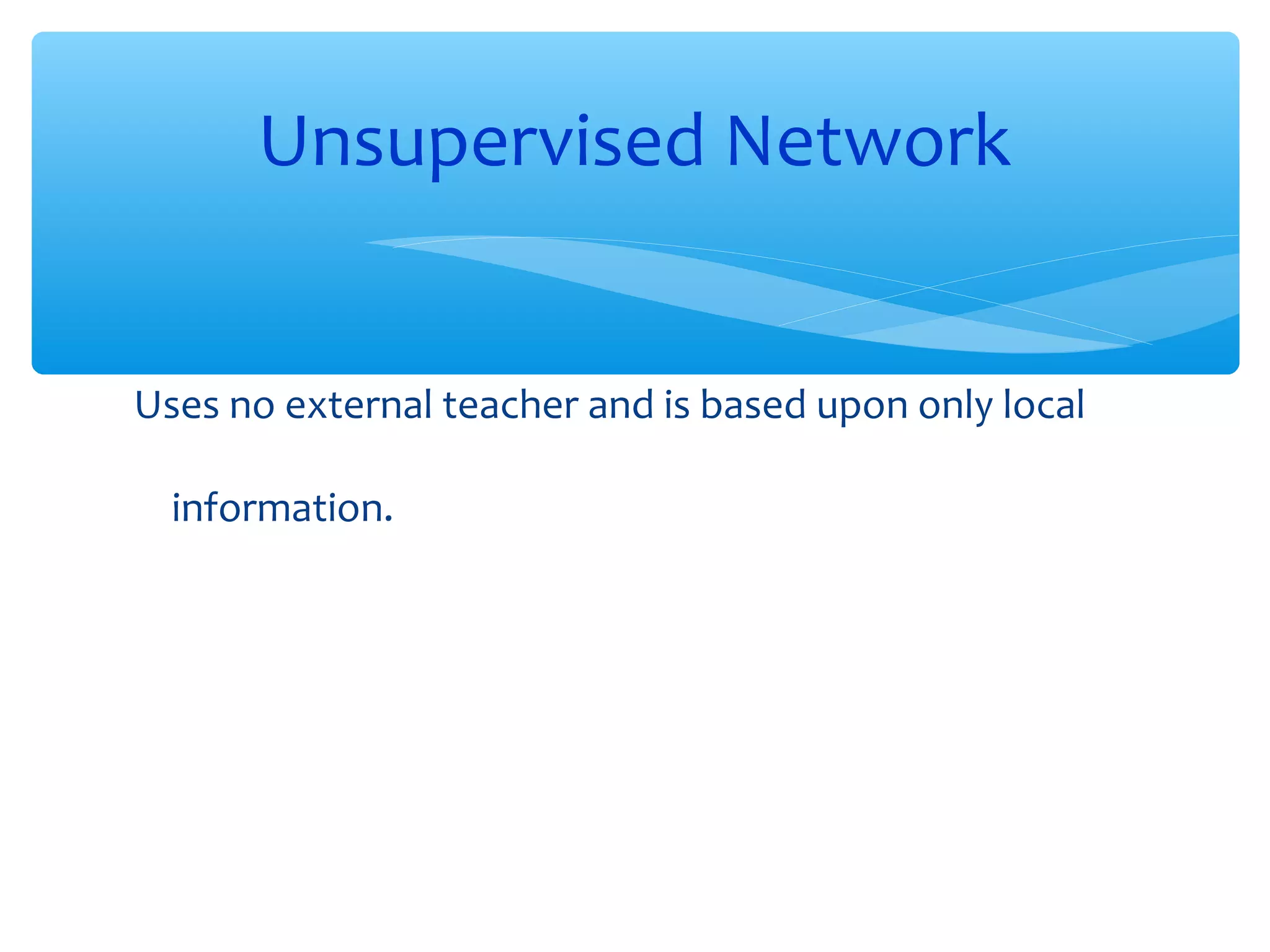 Unsupervised Network
Uses no external teacher and is based upon only local
information.

 